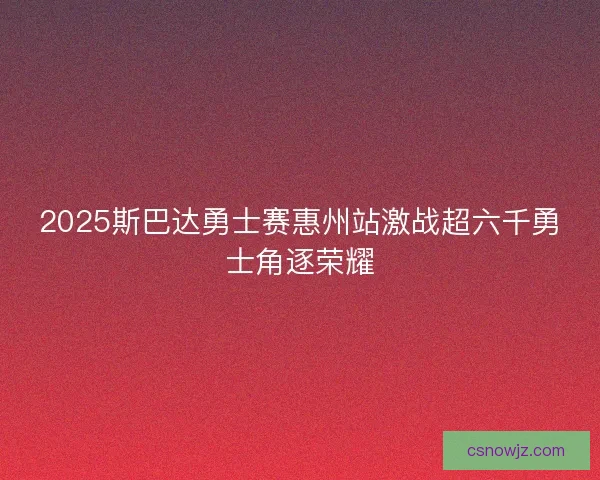 2025斯巴达勇士赛惠州站激战超六千勇士角逐荣耀
