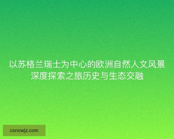 以苏格兰瑞士为中心的欧洲自然人文风景深度探索之旅历史与生态交融