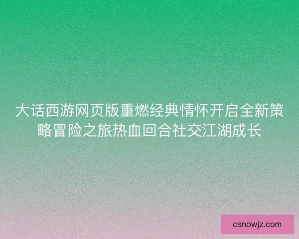 大话西游网页版重燃经典情怀开启全新策略冒险之旅热血回合社交江湖成长