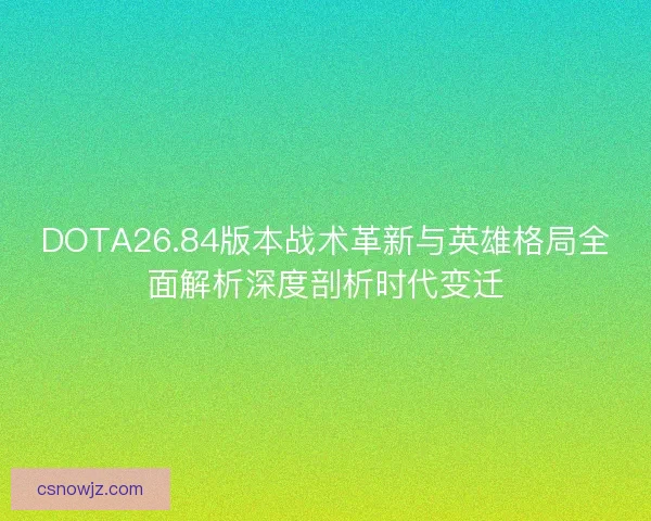 DOTA26.84版本战术革新与英雄格局全面解析深度剖析时代变迁