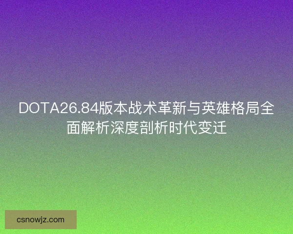 DOTA26.84版本战术革新与英雄格局全面解析深度剖析时代变迁